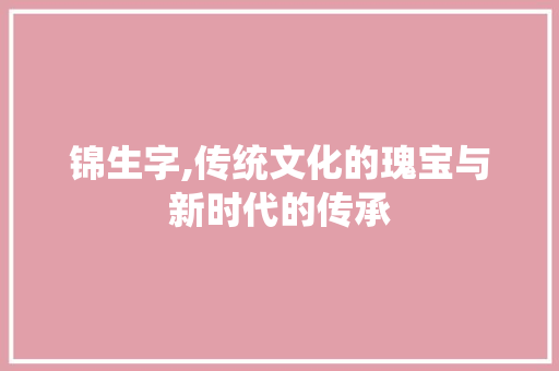 锦生字,传统文化的瑰宝与新时代的传承