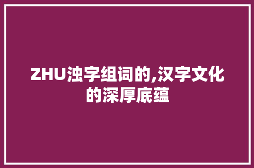 ZHU浊字组词的,汉字文化的深厚底蕴 项目管理范文