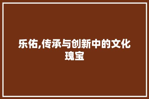 乐佑,传承与创新中的文化瑰宝