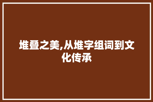 堆叠之美,从堆字组词到文化传承