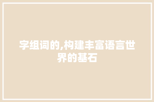 字组词的,构建丰富语言世界的基石