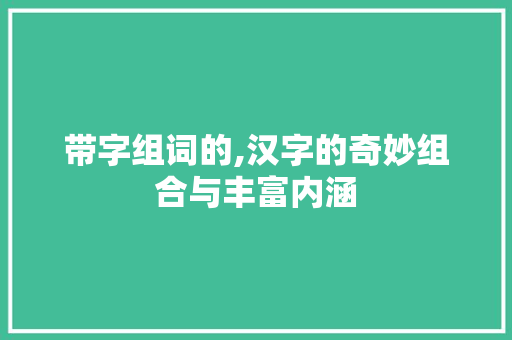 带字组词的,汉字的奇妙组合与丰富内涵