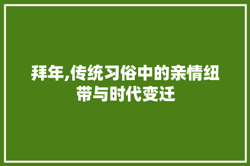 拜年,传统习俗中的亲情纽带与时代变迁