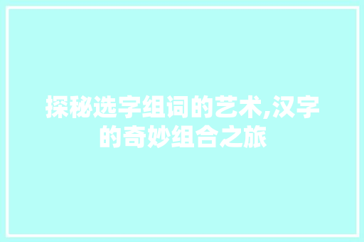 探秘选字组词的艺术,汉字的奇妙组合之旅