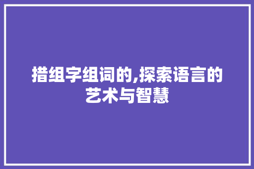 措组字组词的,探索语言的艺术与智慧