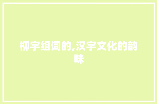 柳字组词的,汉字文化的韵味