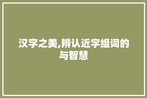 汉字之美,辨认近字组词的与智慧