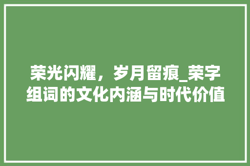 荣光闪耀，岁月留痕_荣字组词的文化内涵与时代价值 项目管理范文