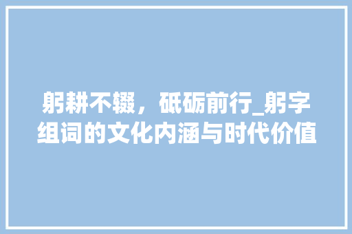 躬耕不辍，砥砺前行_躬字组词的文化内涵与时代价值