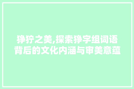 狰狞之美,探索狰字组词语背后的文化内涵与审美意蕴 科技报告范文