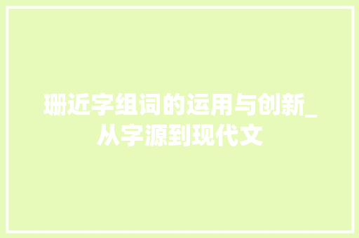 珊近字组词的运用与创新_从字源到现代文 演讲稿范文