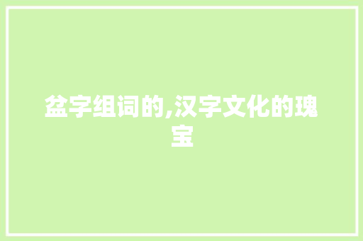 盆字组词的,汉字文化的瑰宝