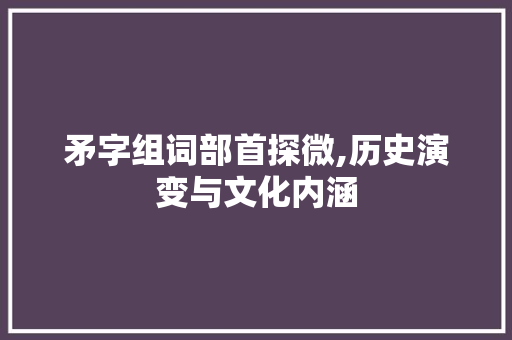 矛字组词部首探微,历史演变与文化内涵 财务报告范文
