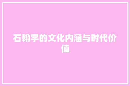 石翰字的文化内涵与时代价值 职场应用