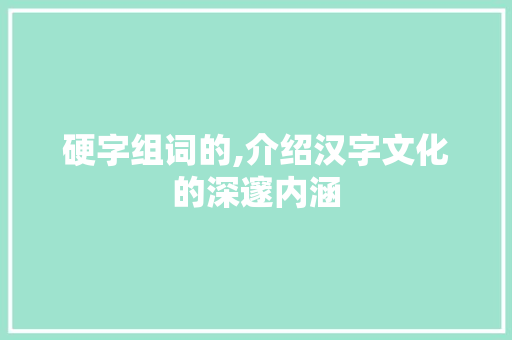 硬字组词的,介绍汉字文化的深邃内涵