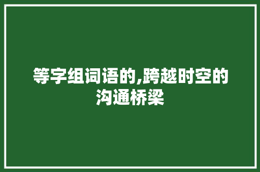 等字组词语的,跨越时空的沟通桥梁