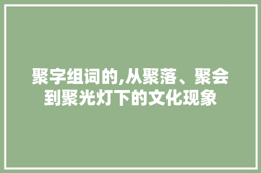 聚字组词的,从聚落、聚会到聚光灯下的文化现象 项目管理范文