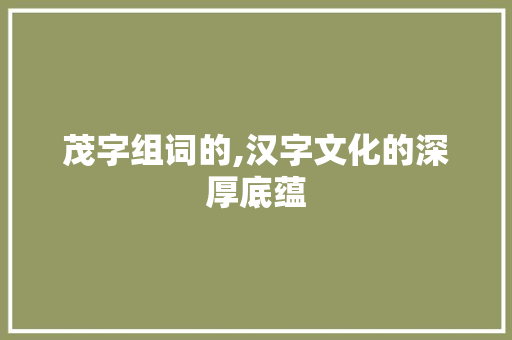 茂字组词的,汉字文化的深厚底蕴