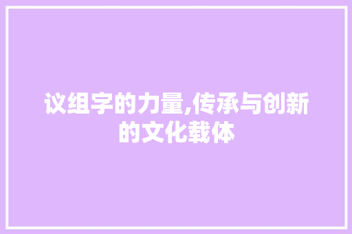 议组字的力量,传承与创新的文化载体