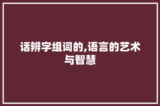 话辨字组词的,语言的艺术与智慧