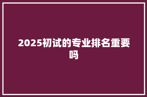 2025初试的专业排名重要吗