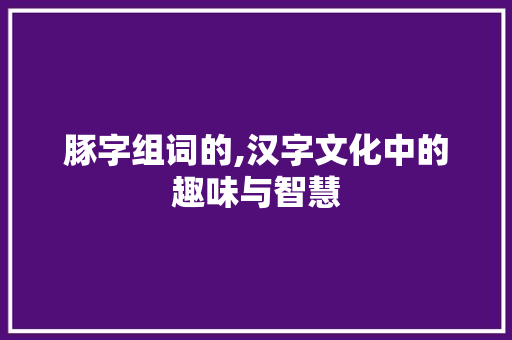 豚字组词的,汉字文化中的趣味与智慧