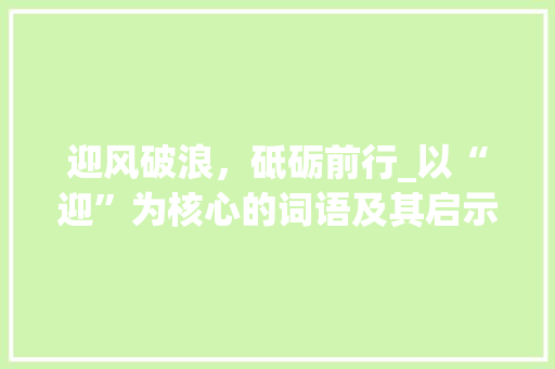 迎风破浪，砥砺前行_以“迎”为核心的词语及其启示 诗句鉴赏