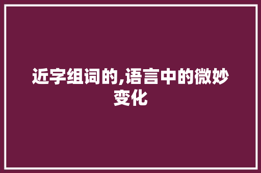 近字组词的,语言中的微妙变化 科技报告范文