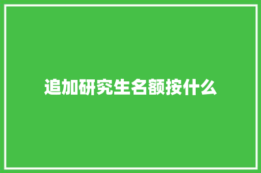 追加研究生名额按什么 合同协议范文