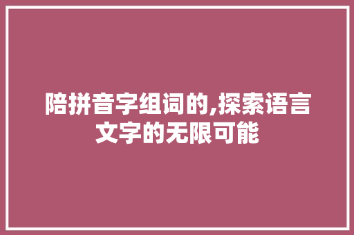陪拼音字组词的,探索语言文字的无限可能