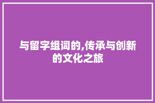 与留字组词的,传承与创新的文化之旅
