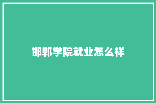 邯郸学院就业怎么样