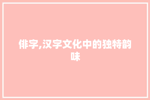 俳字,汉字文化中的独特韵味 演讲稿范文