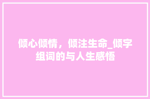 倾心倾情，倾注生命_倾字组词的与人生感悟 创作范文