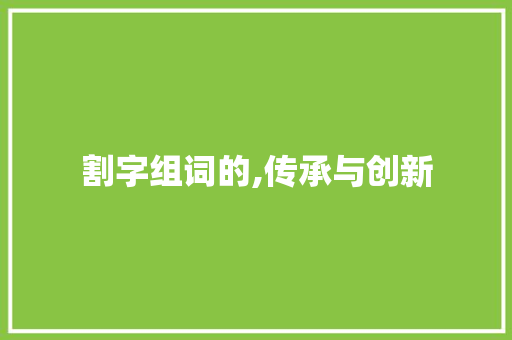 割字组词的,传承与创新 财务报告范文