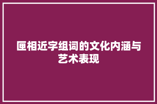 匣相近字组词的文化内涵与艺术表现