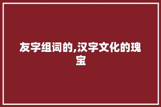 友字组词的,汉字文化的瑰宝