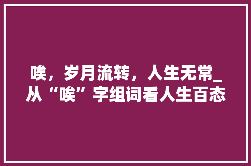 唉，岁月流转，人生无常_从“唉”字组词看人生百态 诗句鉴赏
