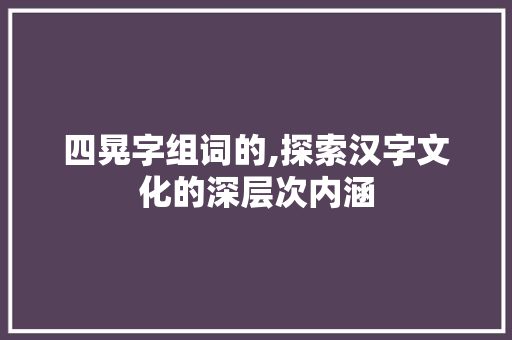 四晃字组词的,探索汉字文化的深层次内涵