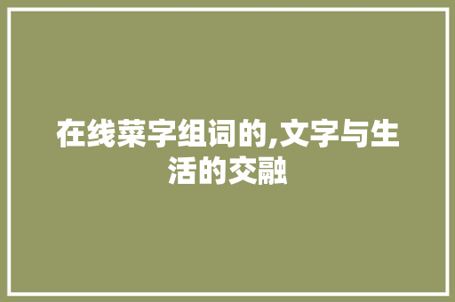在线菜字组词的,文字与生活的交融 演讲稿范文