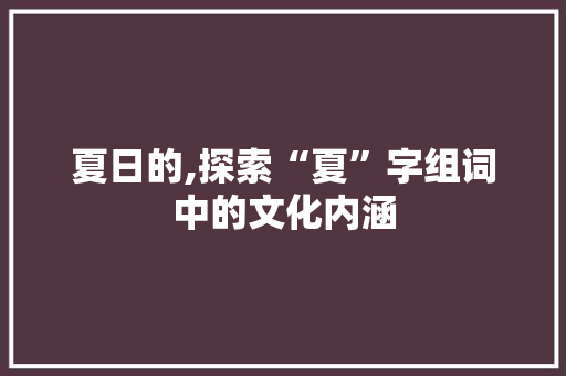 夏日的,探索“夏”字组词中的文化内涵