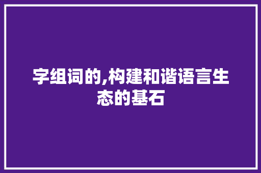 字组词的,构建和谐语言生态的基石