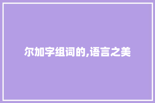 尔加字组词的,语言之美 科技报告范文