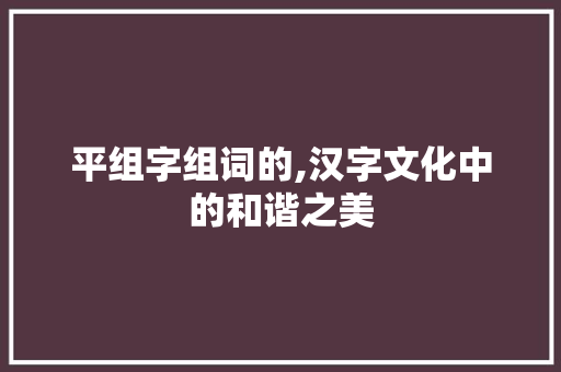 平组字组词的,汉字文化中的和谐之美 职场应用