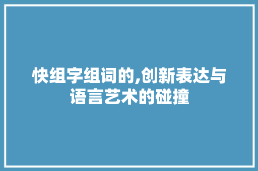 快组字组词的,创新表达与语言艺术的碰撞 诗句鉴赏