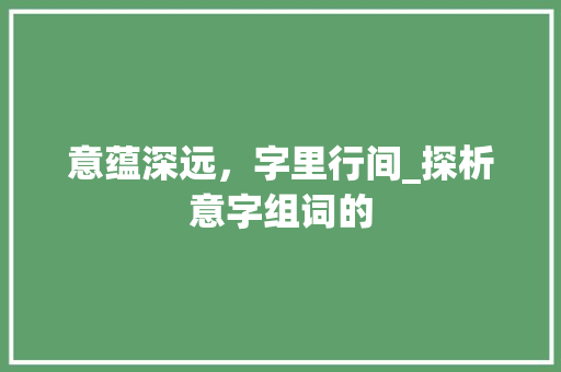 意蕴深远，字里行间_探析意字组词的