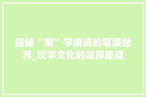 探秘“南”字组词的笔顺世界_汉字文化的深厚底蕴 演讲稿范文