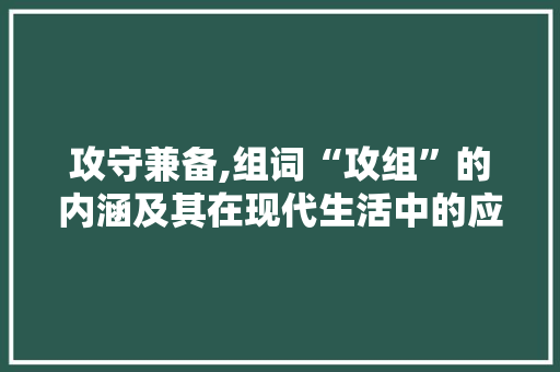 攻守兼备,组词“攻组”的内涵及其在现代生活中的应用