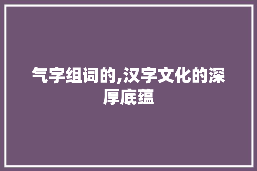 气字组词的,汉字文化的深厚底蕴