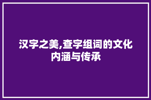 汉字之美,查字组词的文化内涵与传承